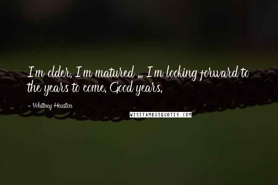 Whitney Houston Quotes: I'm older, I'm matured ... I'm looking forward to the years to come. Good years.