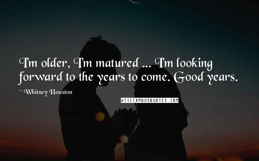 Whitney Houston Quotes: I'm older, I'm matured ... I'm looking forward to the years to come. Good years.
