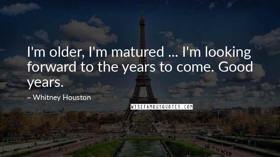 Whitney Houston Quotes: I'm older, I'm matured ... I'm looking forward to the years to come. Good years.