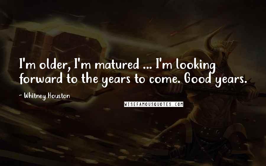 Whitney Houston Quotes: I'm older, I'm matured ... I'm looking forward to the years to come. Good years.