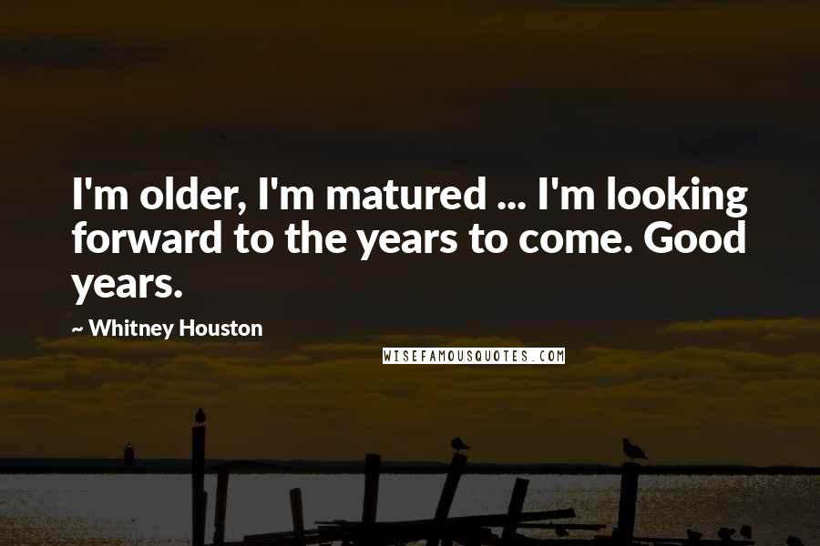 Whitney Houston Quotes: I'm older, I'm matured ... I'm looking forward to the years to come. Good years.