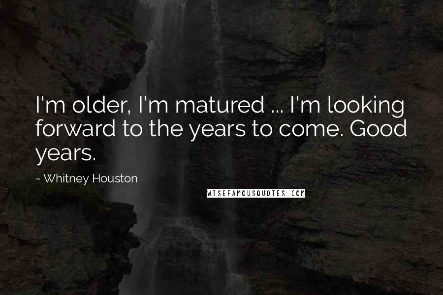 Whitney Houston Quotes: I'm older, I'm matured ... I'm looking forward to the years to come. Good years.