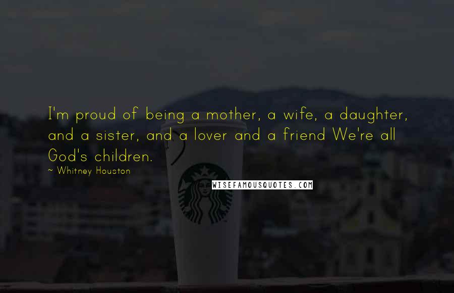Whitney Houston Quotes: I'm proud of being a mother, a wife, a daughter, and a sister, and a lover and a friend We're all God's children.