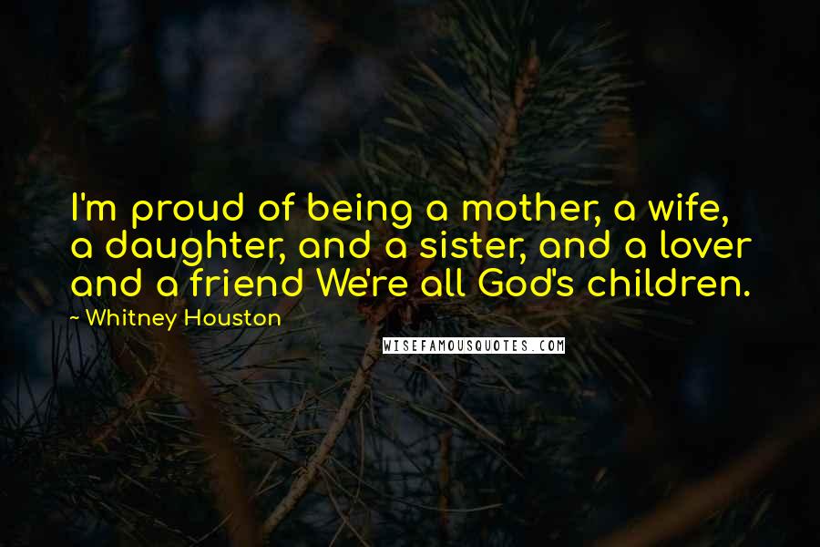 Whitney Houston Quotes: I'm proud of being a mother, a wife, a daughter, and a sister, and a lover and a friend We're all God's children.