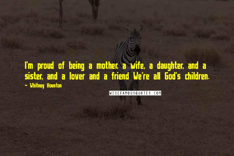 Whitney Houston Quotes: I'm proud of being a mother, a wife, a daughter, and a sister, and a lover and a friend We're all God's children.