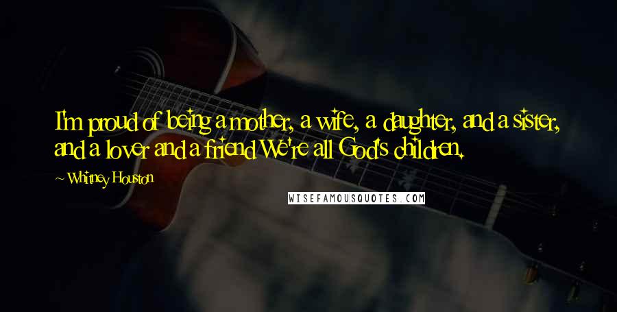 Whitney Houston Quotes: I'm proud of being a mother, a wife, a daughter, and a sister, and a lover and a friend We're all God's children.
