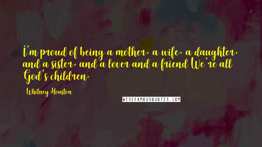 Whitney Houston Quotes: I'm proud of being a mother, a wife, a daughter, and a sister, and a lover and a friend We're all God's children.
