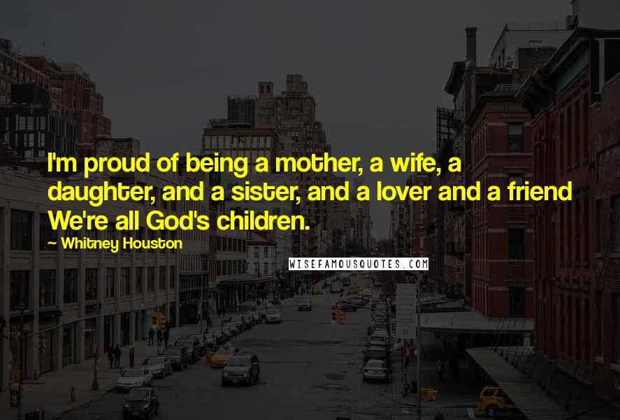 Whitney Houston Quotes: I'm proud of being a mother, a wife, a daughter, and a sister, and a lover and a friend We're all God's children.