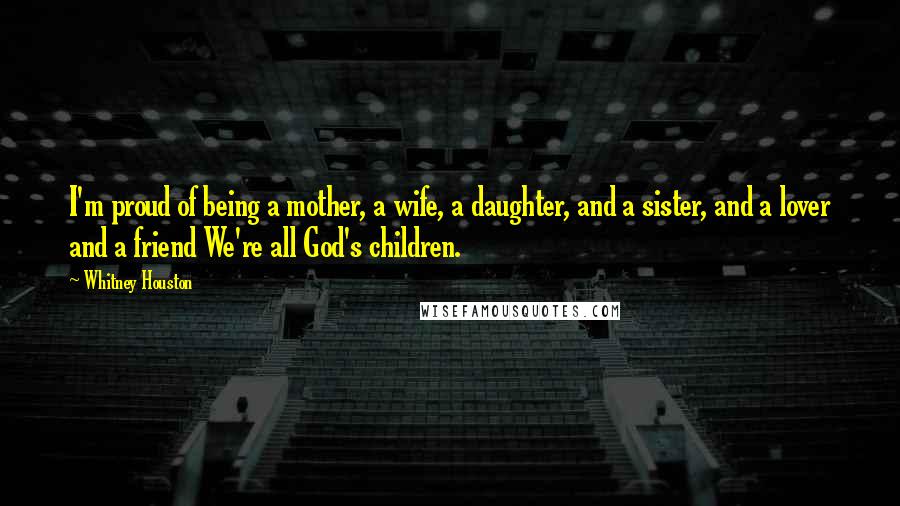 Whitney Houston Quotes: I'm proud of being a mother, a wife, a daughter, and a sister, and a lover and a friend We're all God's children.