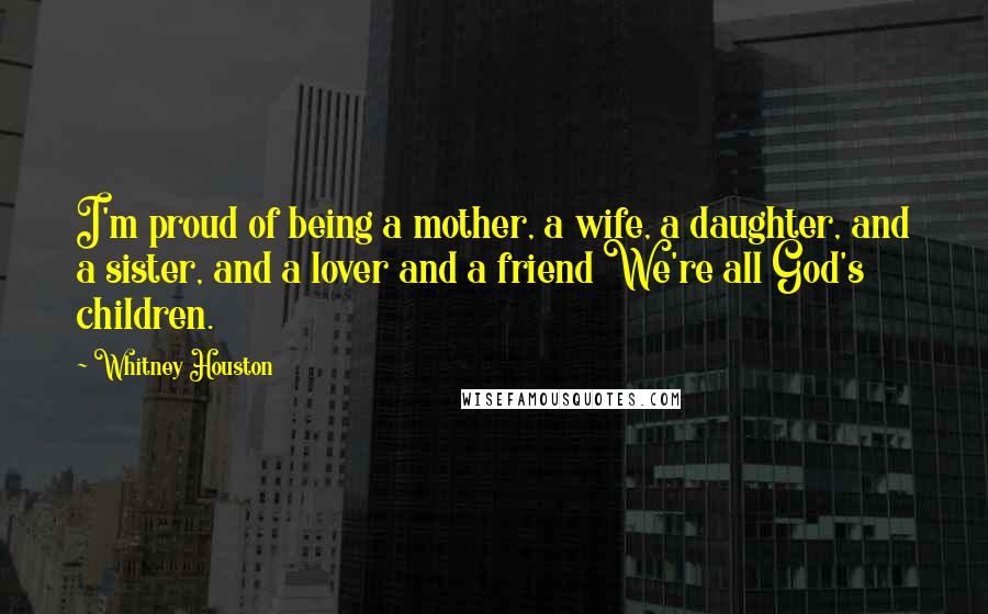 Whitney Houston Quotes: I'm proud of being a mother, a wife, a daughter, and a sister, and a lover and a friend We're all God's children.