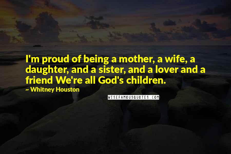 Whitney Houston Quotes: I'm proud of being a mother, a wife, a daughter, and a sister, and a lover and a friend We're all God's children.