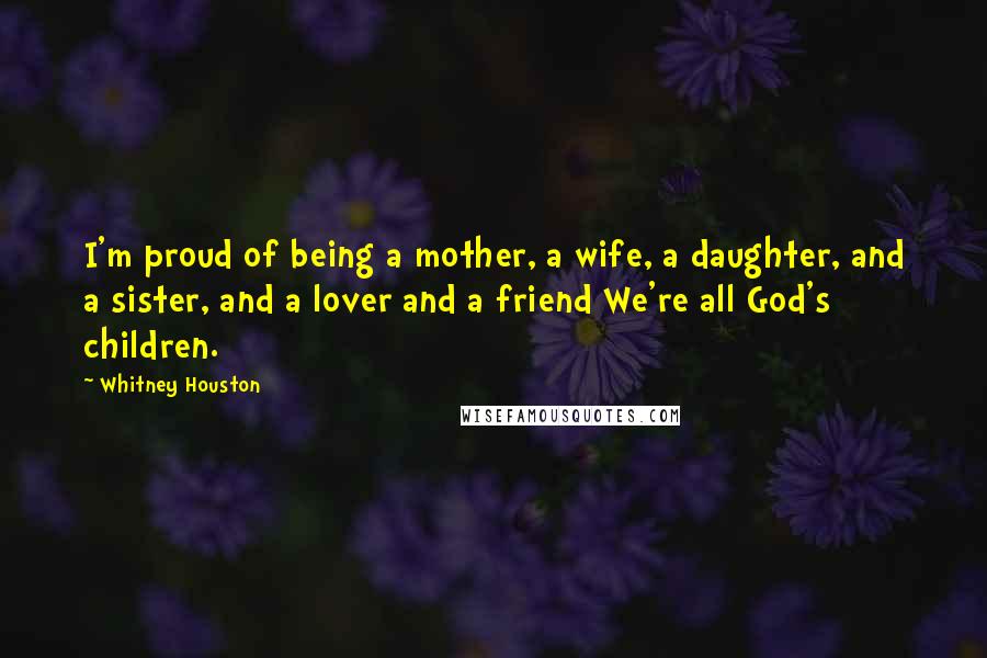Whitney Houston Quotes: I'm proud of being a mother, a wife, a daughter, and a sister, and a lover and a friend We're all God's children.