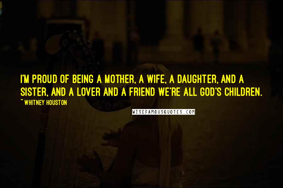 Whitney Houston Quotes: I'm proud of being a mother, a wife, a daughter, and a sister, and a lover and a friend We're all God's children.