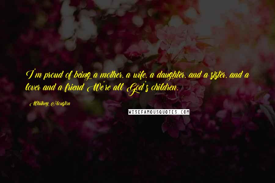 Whitney Houston Quotes: I'm proud of being a mother, a wife, a daughter, and a sister, and a lover and a friend We're all God's children.