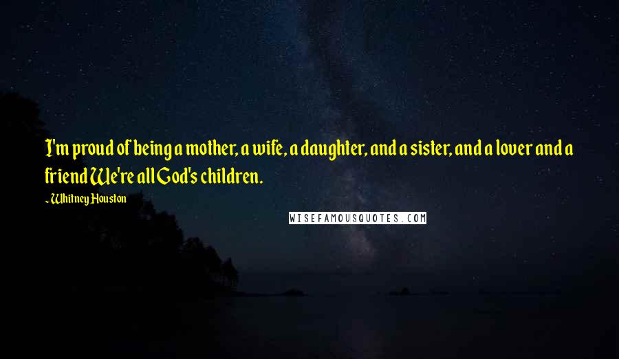 Whitney Houston Quotes: I'm proud of being a mother, a wife, a daughter, and a sister, and a lover and a friend We're all God's children.