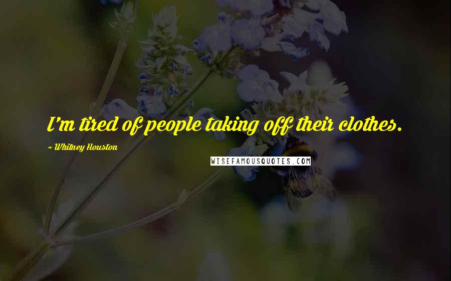 Whitney Houston Quotes: I'm tired of people taking off their clothes.