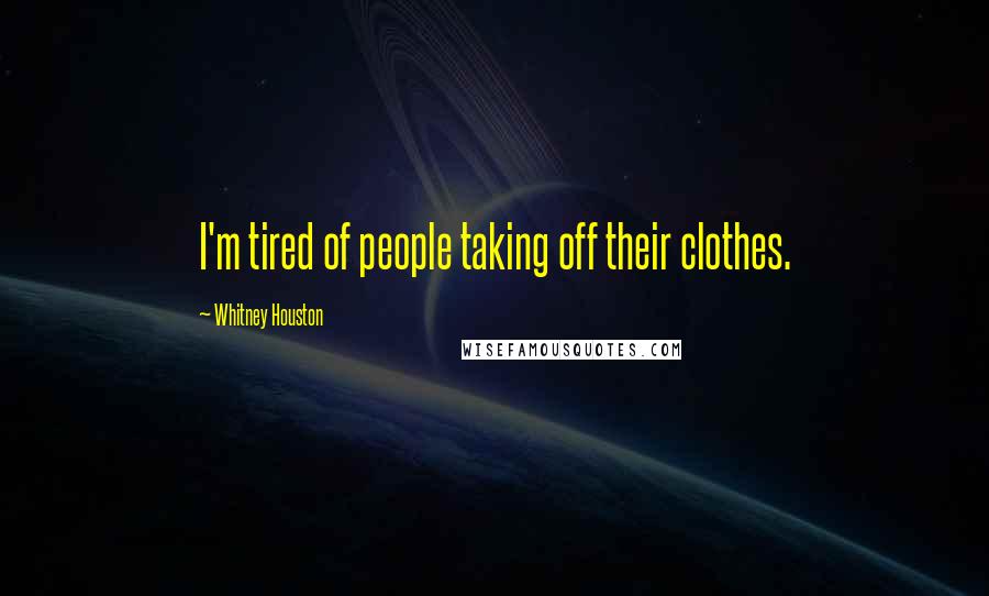 Whitney Houston Quotes: I'm tired of people taking off their clothes.