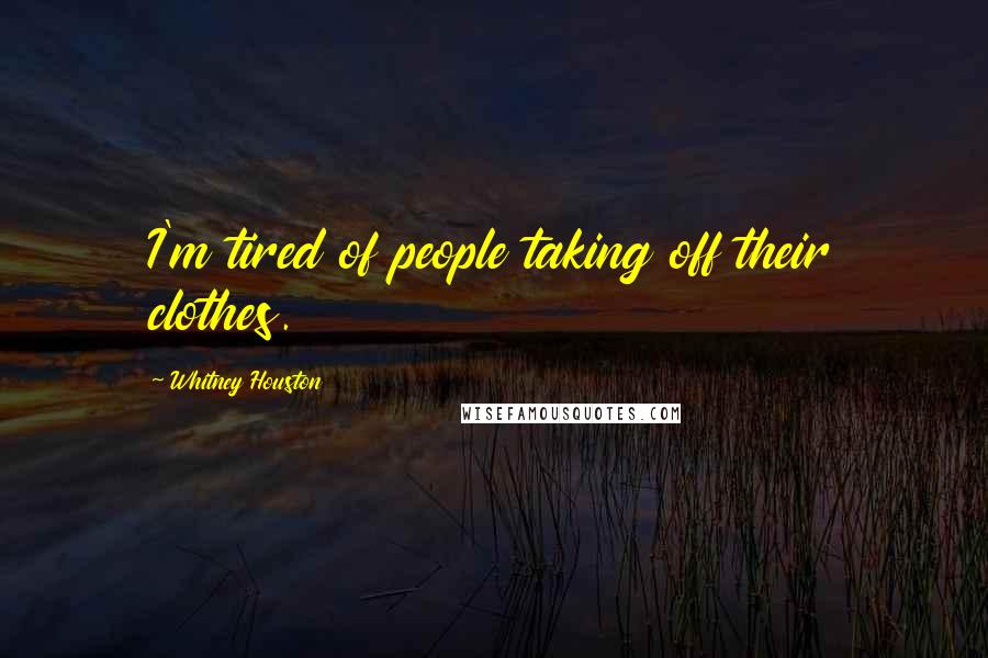 Whitney Houston Quotes: I'm tired of people taking off their clothes.