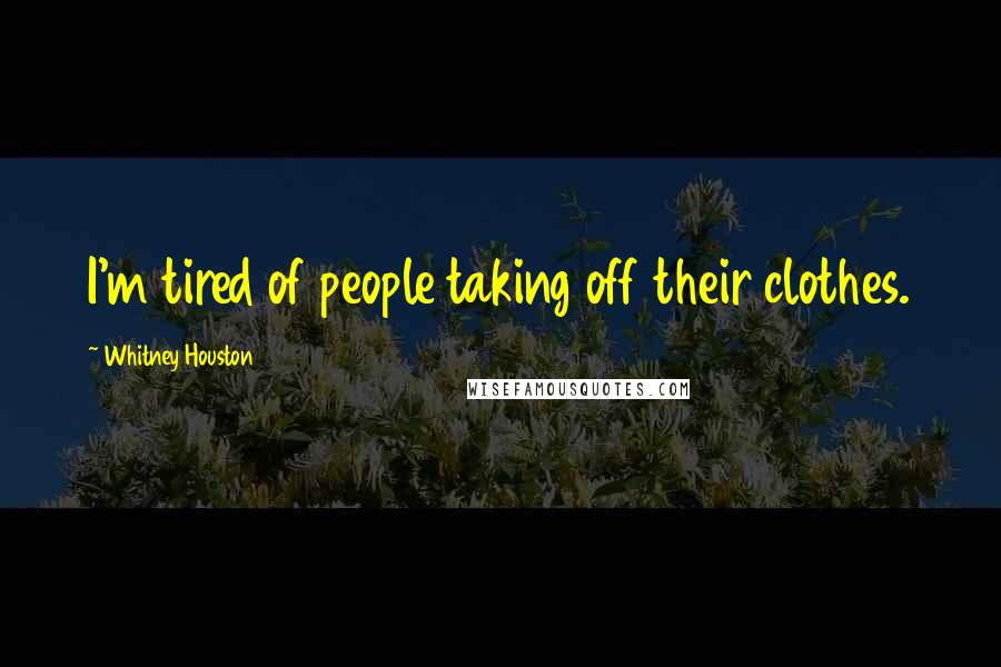 Whitney Houston Quotes: I'm tired of people taking off their clothes.