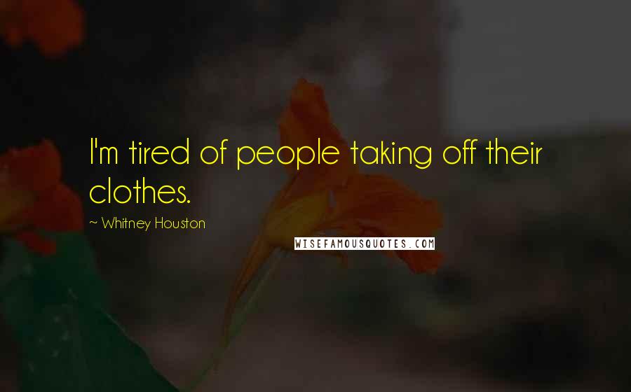 Whitney Houston Quotes: I'm tired of people taking off their clothes.