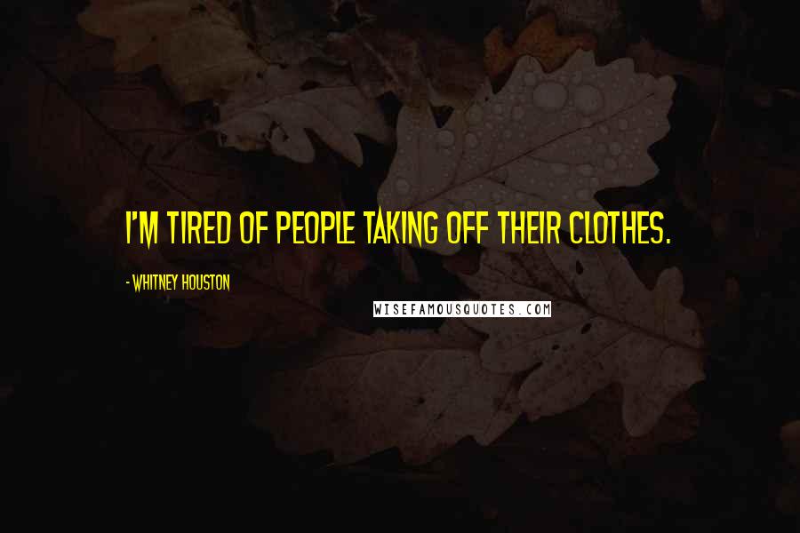 Whitney Houston Quotes: I'm tired of people taking off their clothes.