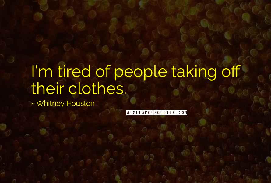 Whitney Houston Quotes: I'm tired of people taking off their clothes.