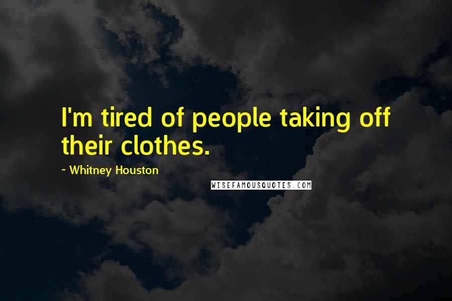 Whitney Houston Quotes: I'm tired of people taking off their clothes.