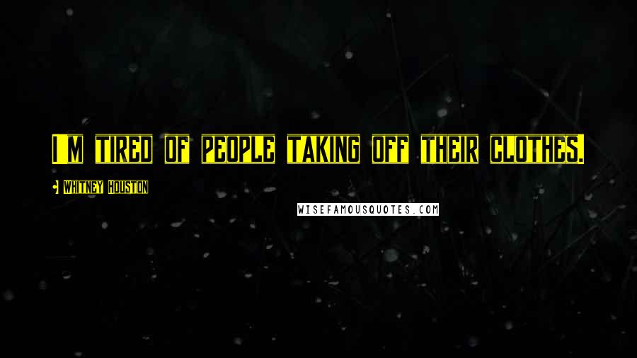 Whitney Houston Quotes: I'm tired of people taking off their clothes.