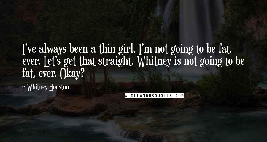 Whitney Houston Quotes: I've always been a thin girl. I'm not going to be fat, ever. Let's get that straight. Whitney is not going to be fat, ever. Okay?