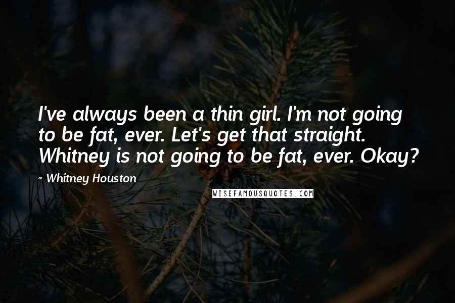 Whitney Houston Quotes: I've always been a thin girl. I'm not going to be fat, ever. Let's get that straight. Whitney is not going to be fat, ever. Okay?