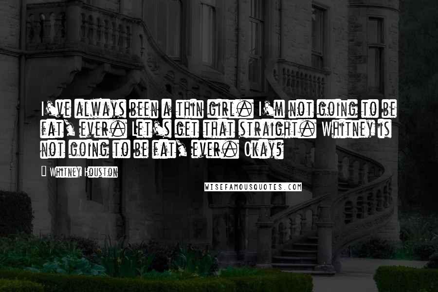 Whitney Houston Quotes: I've always been a thin girl. I'm not going to be fat, ever. Let's get that straight. Whitney is not going to be fat, ever. Okay?