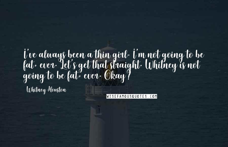 Whitney Houston Quotes: I've always been a thin girl. I'm not going to be fat, ever. Let's get that straight. Whitney is not going to be fat, ever. Okay?