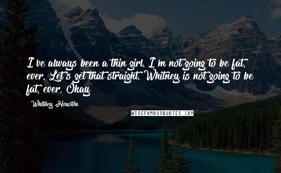 Whitney Houston Quotes: I've always been a thin girl. I'm not going to be fat, ever. Let's get that straight. Whitney is not going to be fat, ever. Okay?