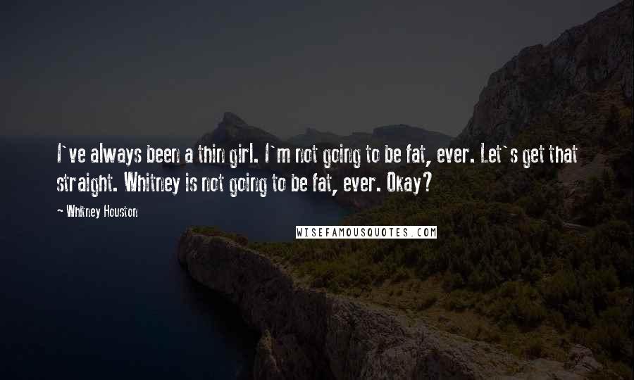 Whitney Houston Quotes: I've always been a thin girl. I'm not going to be fat, ever. Let's get that straight. Whitney is not going to be fat, ever. Okay?