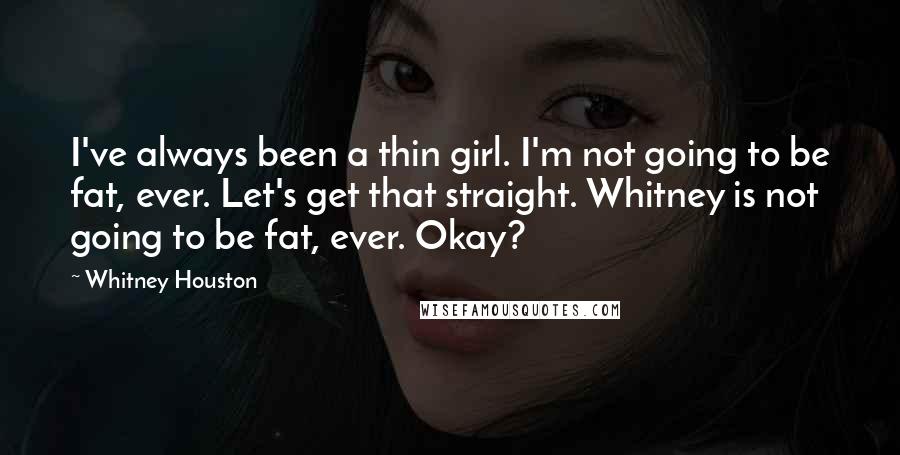 Whitney Houston Quotes: I've always been a thin girl. I'm not going to be fat, ever. Let's get that straight. Whitney is not going to be fat, ever. Okay?