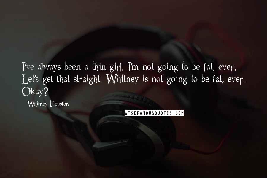 Whitney Houston Quotes: I've always been a thin girl. I'm not going to be fat, ever. Let's get that straight. Whitney is not going to be fat, ever. Okay?