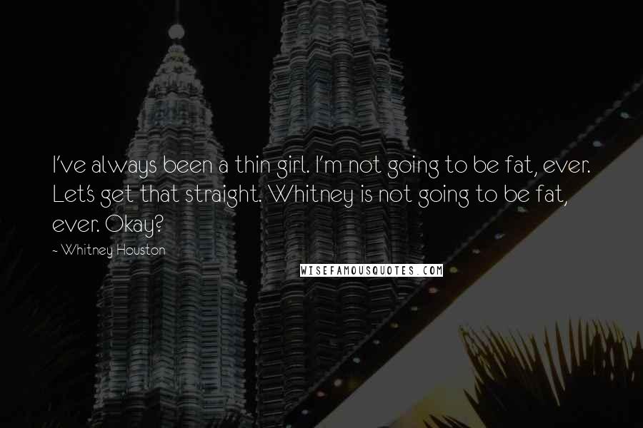 Whitney Houston Quotes: I've always been a thin girl. I'm not going to be fat, ever. Let's get that straight. Whitney is not going to be fat, ever. Okay?