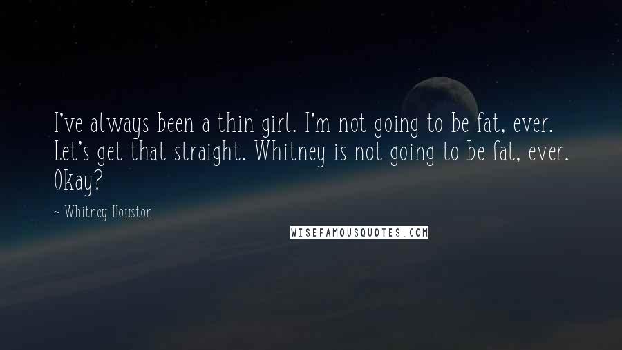 Whitney Houston Quotes: I've always been a thin girl. I'm not going to be fat, ever. Let's get that straight. Whitney is not going to be fat, ever. Okay?