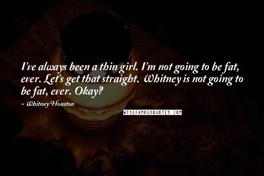 Whitney Houston Quotes: I've always been a thin girl. I'm not going to be fat, ever. Let's get that straight. Whitney is not going to be fat, ever. Okay?