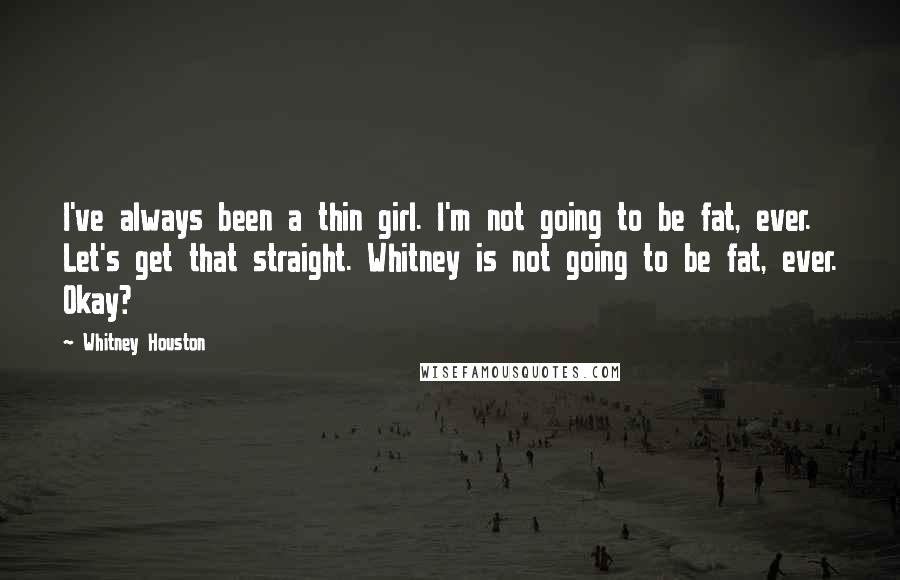 Whitney Houston Quotes: I've always been a thin girl. I'm not going to be fat, ever. Let's get that straight. Whitney is not going to be fat, ever. Okay?