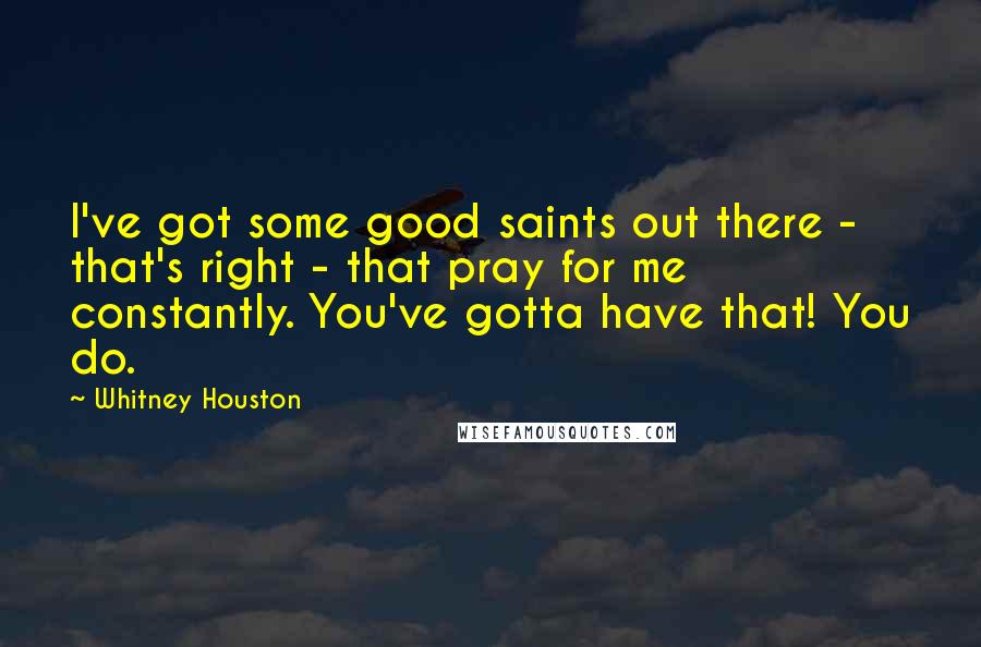 Whitney Houston Quotes: I've got some good saints out there - that's right - that pray for me constantly. You've gotta have that! You do.