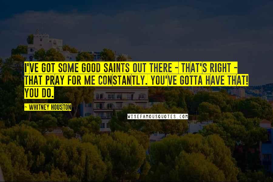 Whitney Houston Quotes: I've got some good saints out there - that's right - that pray for me constantly. You've gotta have that! You do.