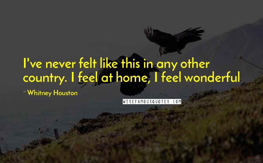 Whitney Houston Quotes: I've never felt like this in any other country. I feel at home, I feel wonderful