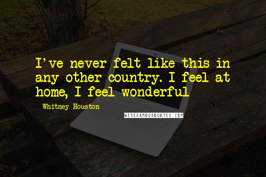 Whitney Houston Quotes: I've never felt like this in any other country. I feel at home, I feel wonderful