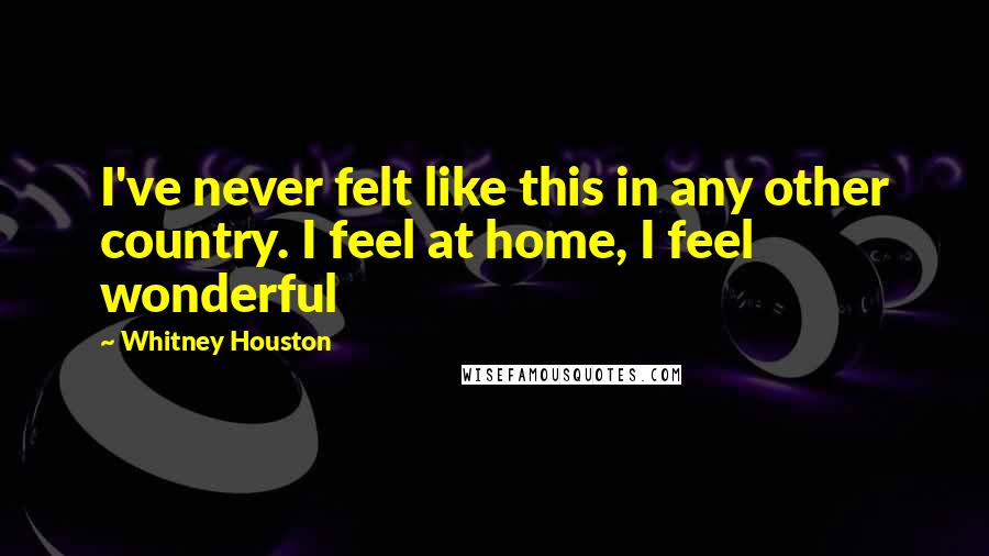 Whitney Houston Quotes: I've never felt like this in any other country. I feel at home, I feel wonderful