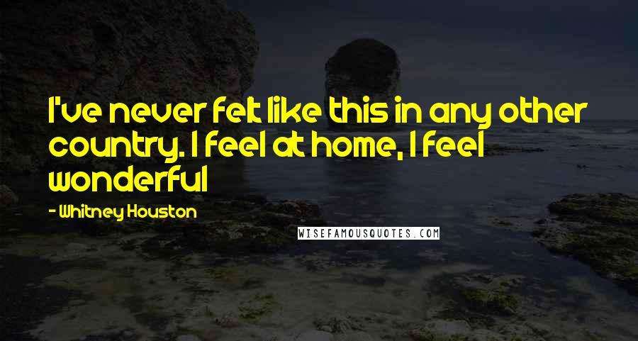 Whitney Houston Quotes: I've never felt like this in any other country. I feel at home, I feel wonderful