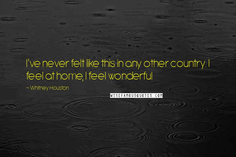 Whitney Houston Quotes: I've never felt like this in any other country. I feel at home, I feel wonderful