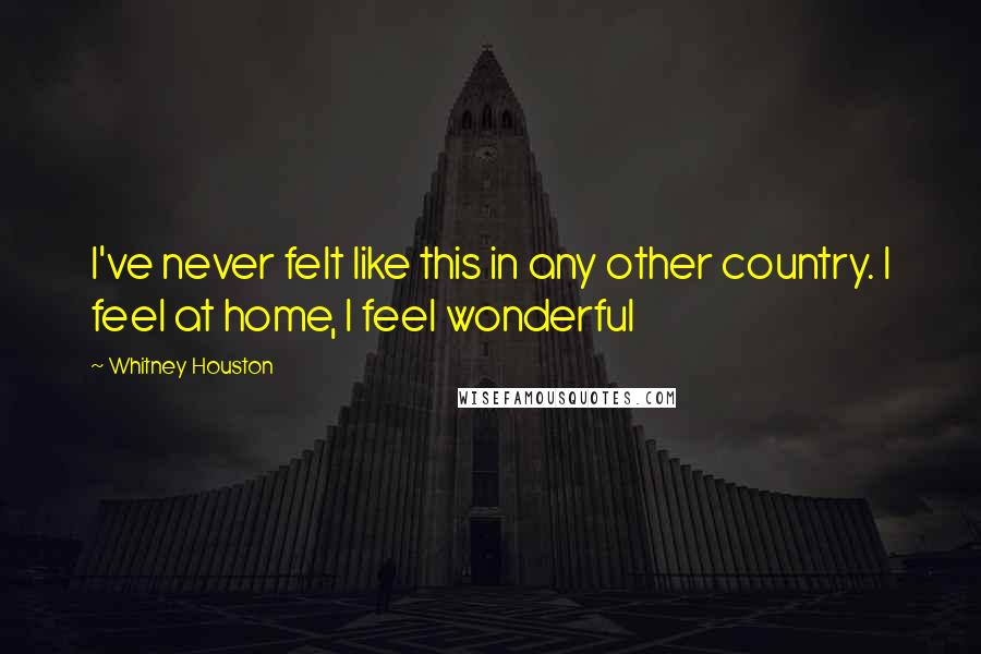 Whitney Houston Quotes: I've never felt like this in any other country. I feel at home, I feel wonderful