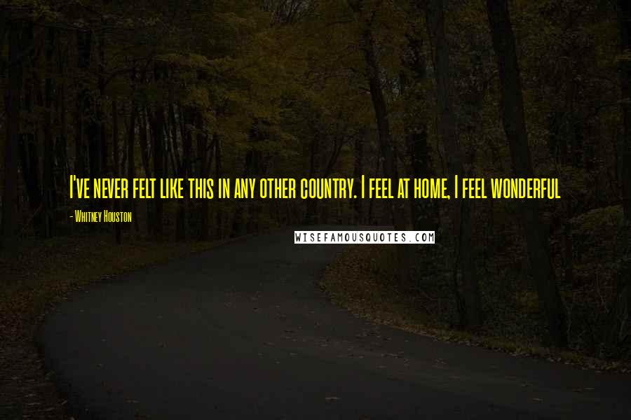 Whitney Houston Quotes: I've never felt like this in any other country. I feel at home, I feel wonderful