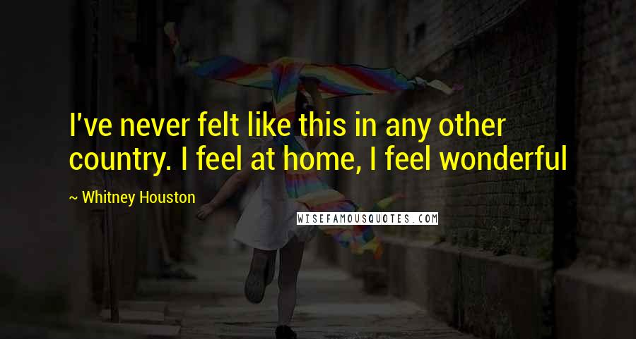 Whitney Houston Quotes: I've never felt like this in any other country. I feel at home, I feel wonderful